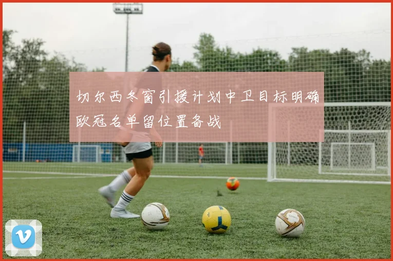 切尔西冬窗引援计划中卫目标明确欧冠名单留位置备战
