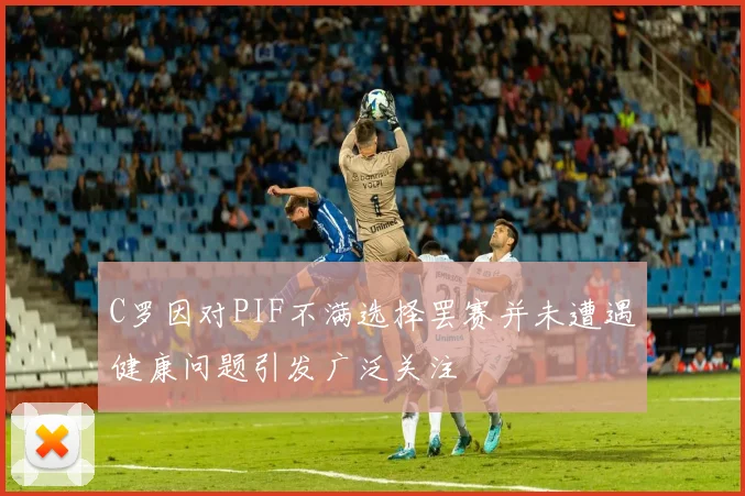 C罗因对PIF不满选择罢赛并未遭遇健康问题引发广泛关注