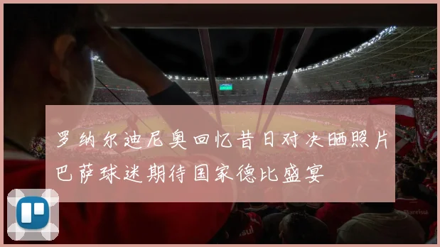 罗纳尔迪尼奥回忆昔日对决晒照片巴萨球迷期待国家德比盛宴