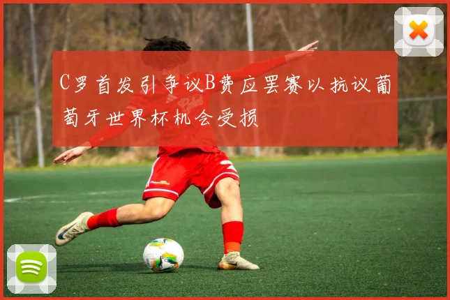 C罗首发引争议B费应罢赛以抗议葡萄牙世界杯机会受损