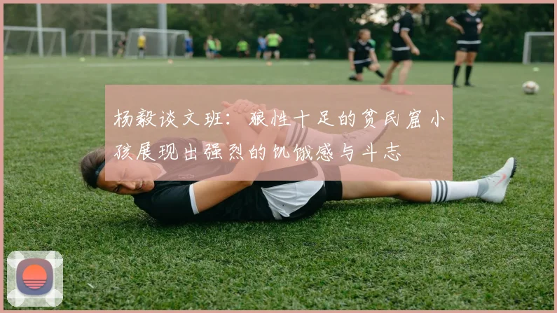杨毅谈文班：狼性十足的贫民窟小孩展现出强烈的饥饿感与斗志