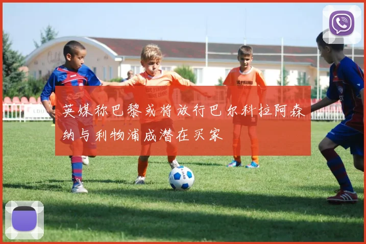 英媒称巴黎或将放行巴尔科拉阿森纳与利物浦成潜在买家