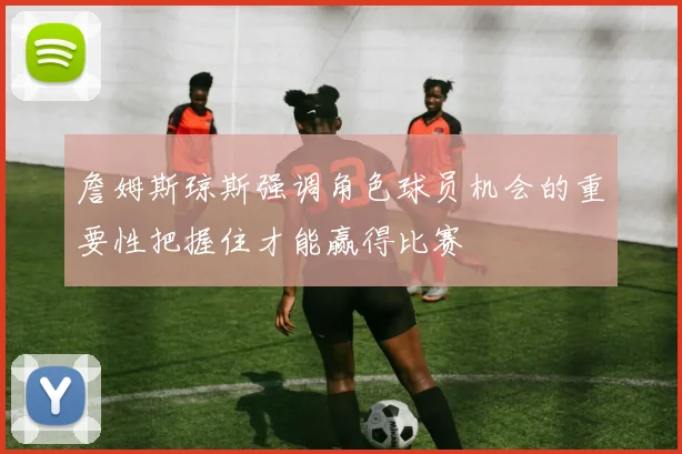 詹姆斯琼斯强调角色球员机会的重要性把握住才能赢得比赛