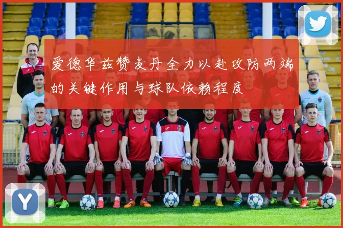 爱德华兹赞麦丹全力以赴攻防两端的关键作用与球队依赖程度