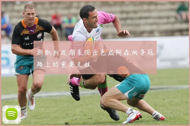 斯凯利近期表现出色成阿森纳争冠路上的重要支柱