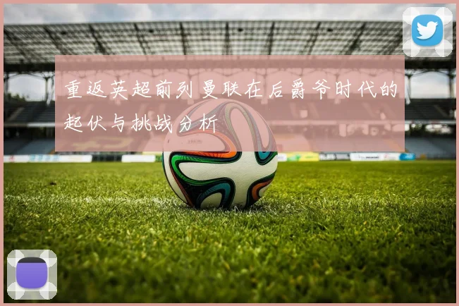 重返英超前列曼联在后爵爷时代的起伏与挑战分析