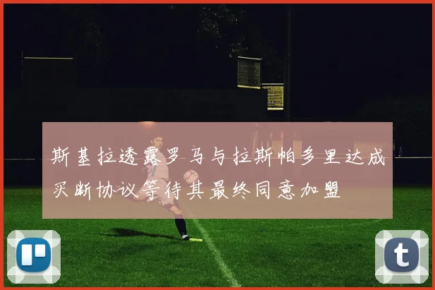 斯基拉透露罗马与拉斯帕多里达成买断协议等待其最终同意加盟