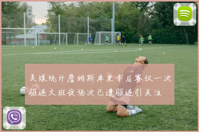 美媒统计詹姆斯库里季后赛仅一次驱逐文班夜场次已遭驱逐引关注