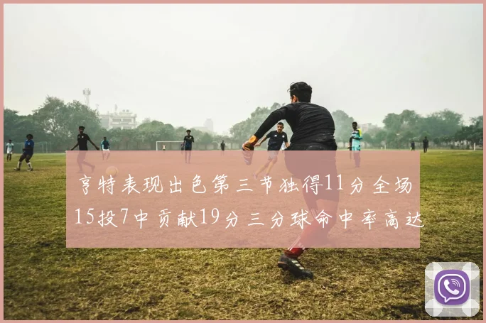 亨特表现出色第三节独得11分全场15投7中贡献19分三分球命中率高达375