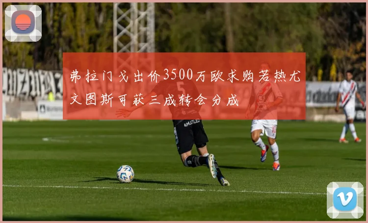 弗拉门戈出价3500万欧求购若热尤文图斯可获三成转会分成
