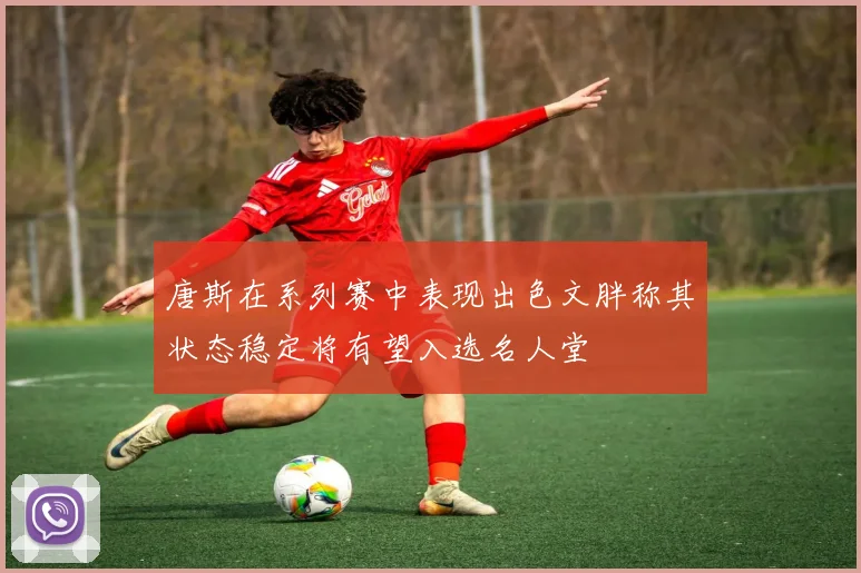 唐斯在系列赛中表现出色文胖称其状态稳定将有望入选名人堂