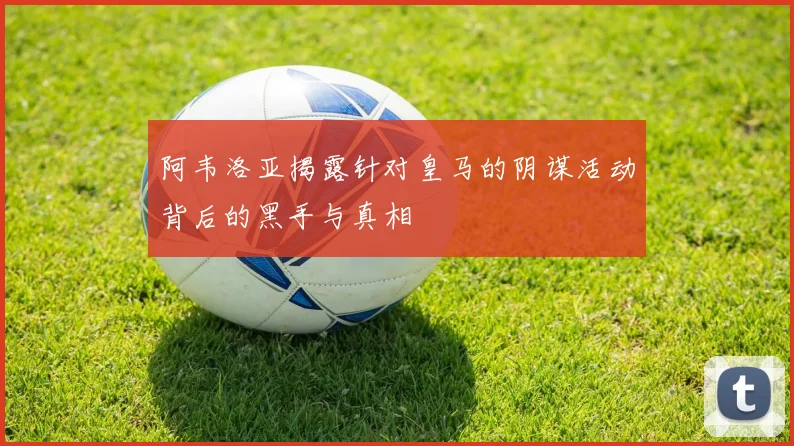 阿韦洛亚揭露针对皇马的阴谋活动背后的黑手与真相