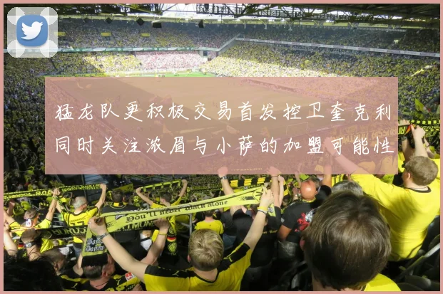 猛龙队更积极交易首发控卫奎克利同时关注浓眉与小萨的加盟可能性