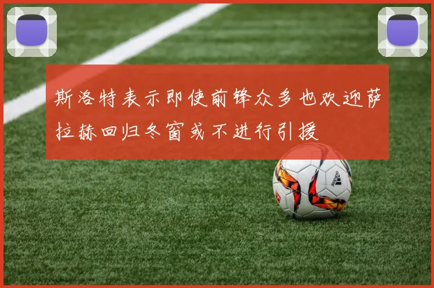 斯洛特表示即使前锋众多也欢迎萨拉赫回归冬窗或不进行引援