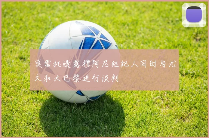 莫雷托透露穆阿尼经纪人同时与尤文和大巴黎进行谈判
