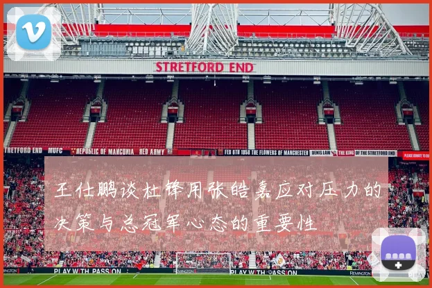 王仕鹏谈杜锋用张皓嘉应对压力的决策与总冠军心态的重要性