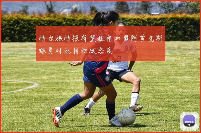 特尔施特根有望租借加盟阿贾克斯球员对此持积极态度