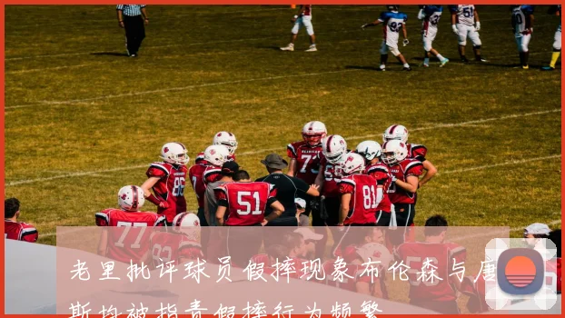 老里批评球员假摔现象布伦森与唐斯均被指责假摔行为频繁