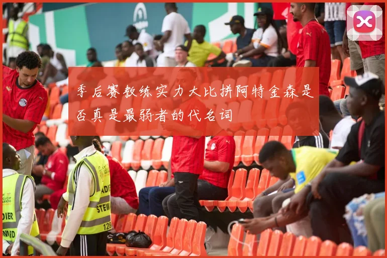 季后赛教练实力大比拼阿特金森是否真是最弱者的代名词