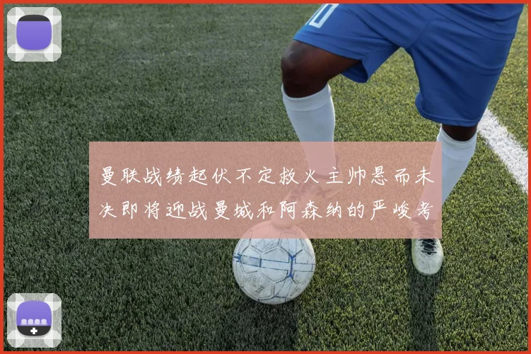 曼联战绩起伏不定救火主帅悬而未决即将迎战曼城和阿森纳的严峻考验
