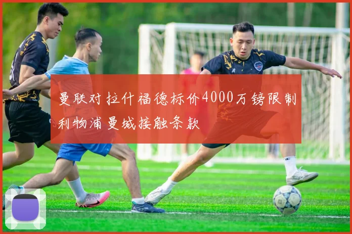 曼联对拉什福德标价4000万镑限制利物浦曼城接触条款