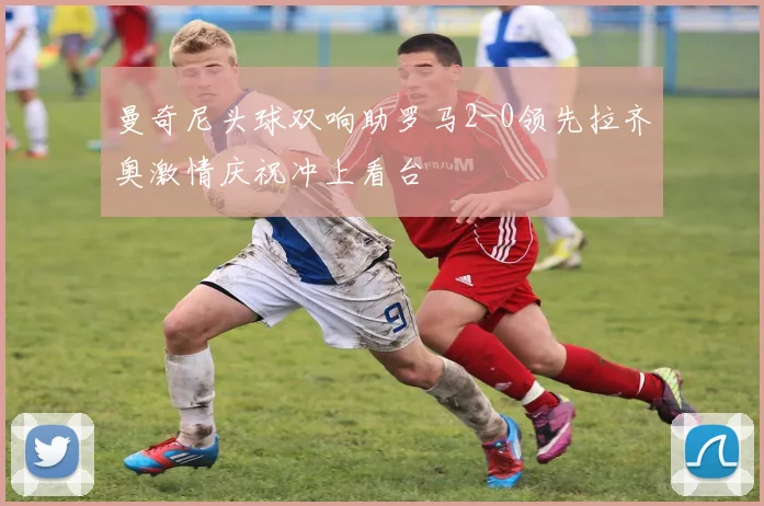曼奇尼头球双响助罗马2-0领先拉齐奥激情庆祝冲上看台
