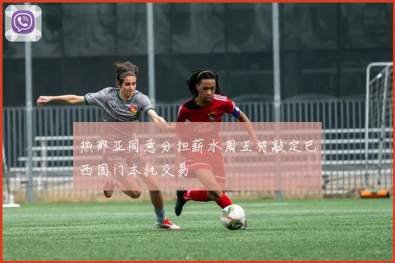 热那亚同意分担薪水周五将敲定巴西国门本托交易