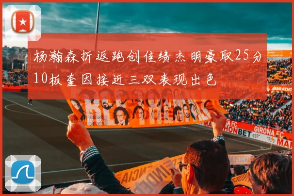 杨瀚森折返跑创佳绩杰明豪取25分10板奎因接近三双表现出色
