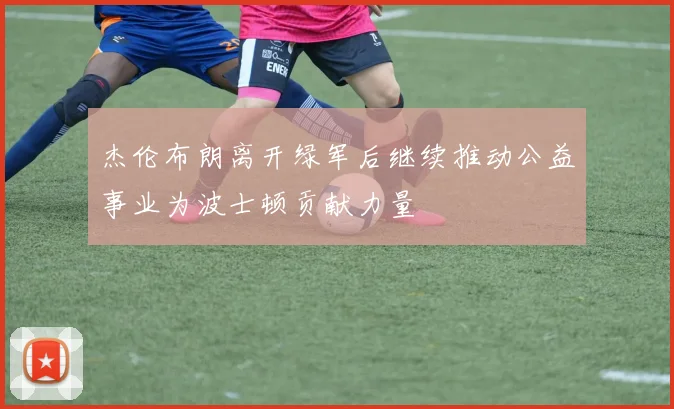 杰伦布朗离开绿军后继续推动公益事业为波士顿贡献力量