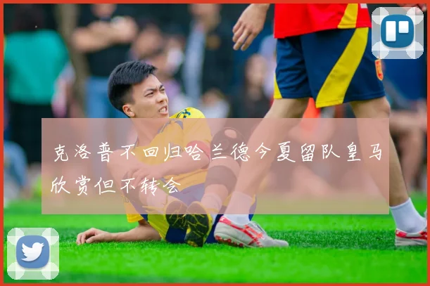 克洛普不回归哈兰德今夏留队皇马欣赏但不转会