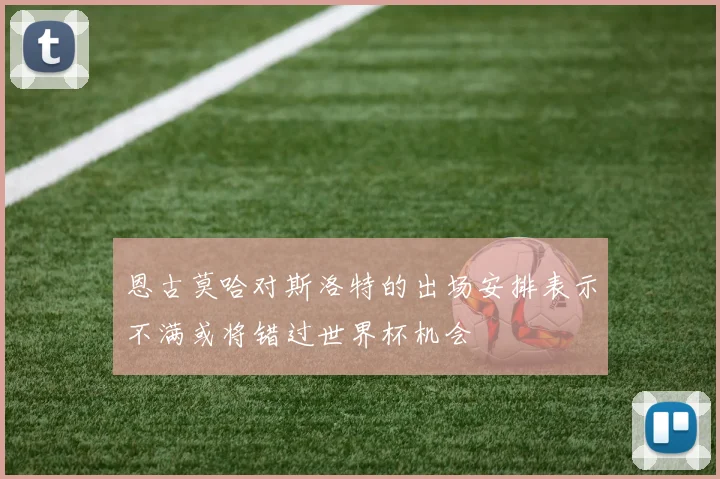恩古莫哈对斯洛特的出场安排表示不满或将错过世界杯机会