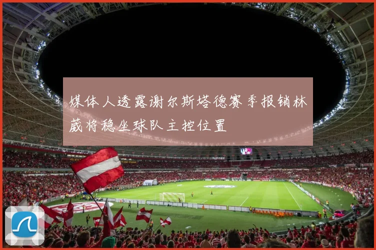 媒体人透露谢尔斯塔德赛季报销林葳将稳坐球队主控位置