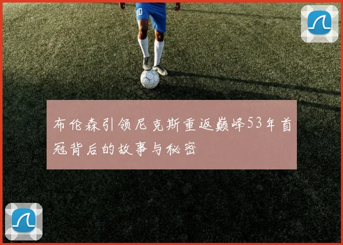 布伦森引领尼克斯重返巅峰53年首冠背后的故事与秘密